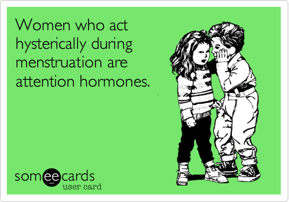 Women who act
hysterically during
menstruation are
attention hormones.