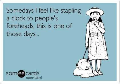 Somedays I feel like stapling
a clock to people's
foreheads, this is one of
those days...
