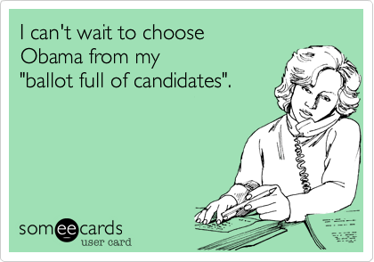 I can't wait to choose 
Obama from my 
"ballot full of candidates".