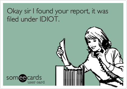 Okay sir I found your report, it was filed under IDIOT. 

