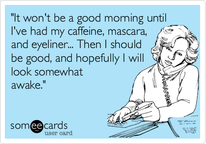 "It won't be a good morning until
I've had my caffeine, mascara,
and eyeliner... Then I should
be good, and hopefully I will
look somewhat
awake."