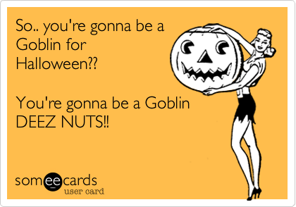 So.. you're gonna be a
Goblin for
Halloween??

You're gonna be a Goblin
DEEZ NUTS!!