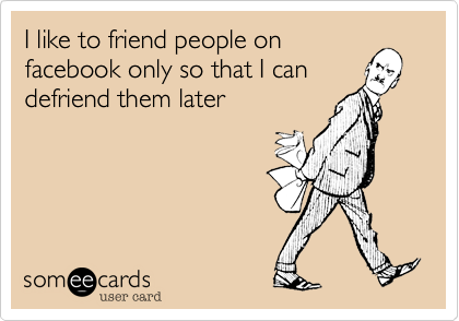 I like to friend people on
facebook only so that I can
defriend them later