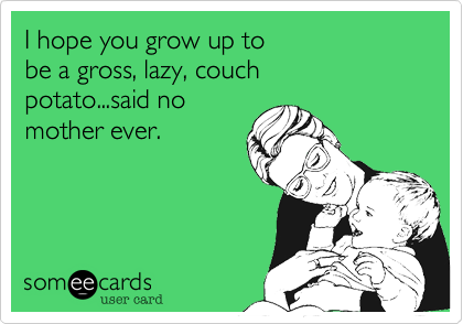 I hope you grow up to 
be a gross, lazy, couch
potato...said no
mother ever.