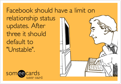 Facebook should have a limit on relationship status
updates. After
three it should
default to
"Unstable".