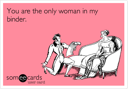 You are the only woman in my binder.