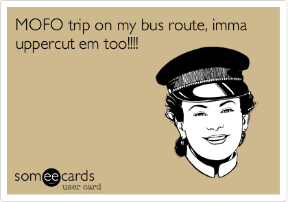 MOFO trip on my bus route, imma uppercut em too!!!!