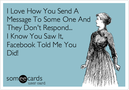 I Love How You Send A
Message To Some One And
They Don't Respond...
I Know You Saw It,
Facebook Told Me You
Did!
