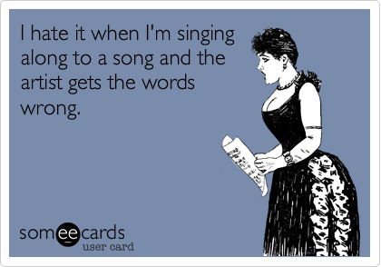I hate it when I'm singing
along to a song and the
artist gets the words
wrong.
