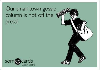 Our small town gossip
column is hot off the
press!