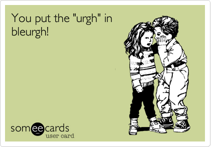 You put the "urgh" in
bleurgh!