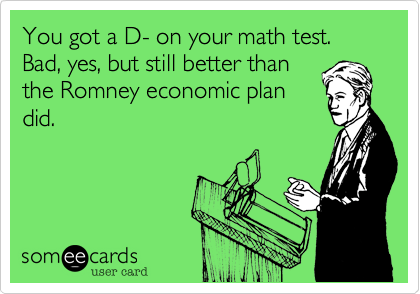 You got a D- on your math test.  Bad, yes, but still better than
the Romney economic plan
did.