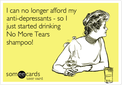 I can no longer afford my
anti-depressants - so I 
just started drinking 
No More Tears
shampoo!
