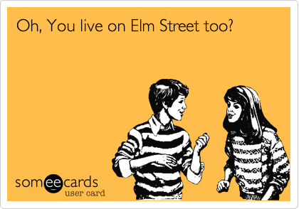 Oh, You live on Elm Street too? 
