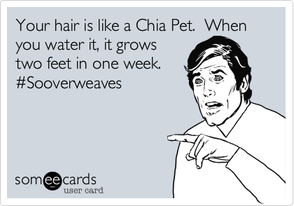 Your hair is like a Chia Pet.  When you water it, it grows 
two feet in one week.  
#Sooverweaves 