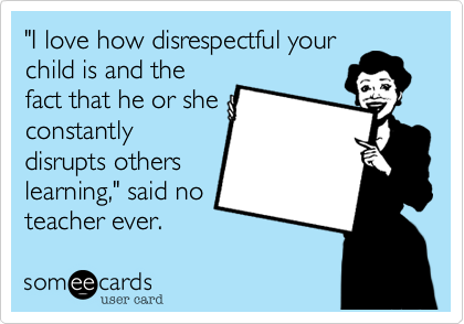 "I love how disrespectful your
child is and the
fact that he or she
constantly
disrupts others
learning," said no
teacher ever.