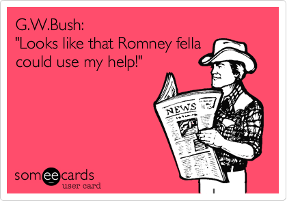 G.W.Bush:
"Looks like that Romney fella
could use my help!"