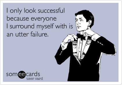 I only look successful
because everyone
I surround myself with is
an utter failure.