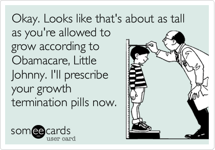 Okay. Looks like that's about as tall as you're allowed to
grow according to
Obamacare, Little
Johnny. I'll prescribe
your growth
termination pills now.