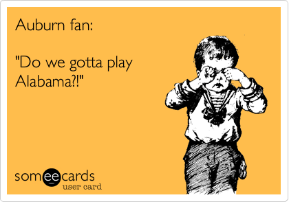 Auburn fan:

"Do we gotta play
Alabama?!"