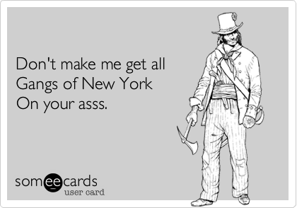 

Don't make me get all
Gangs of New York
On your asss.
