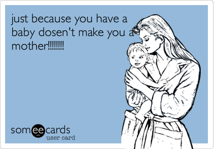 just because you have a
baby dosen't make you a
mother!!!!!!!!