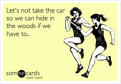 Let's not take the car
so we can hide in
the woods if we
have to..