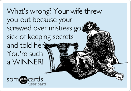 What's wrong? Your wife threw you out because your
screwed over mistress got
sick of keeping secrets
and told her?
You're such
a WINNER!