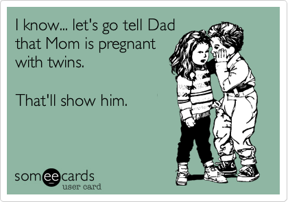 I know... let's go tell Dad
that Mom is pregnant
with twins.

That'll show him.