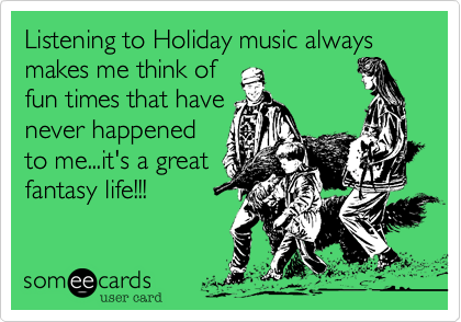 Listening to Holiday music always makes me think of
fun times that have
never happened
to me...it's a great
fantasy life!!!