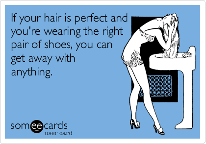 If your hair is perfect and 
you're wearing the right
pair of shoes, you can
get away with
anything.