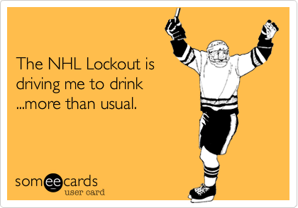 

The NHL Lockout is
driving me to drink
...more than usual.