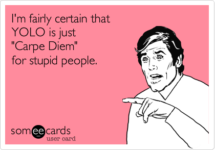 I'm fairly certain that  
YOLO is just 
"Carpe Diem"
for stupid people.