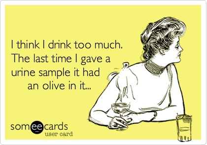 

I think I drink too much.  
The last time I gave a 
urine sample it had 
     an olive in it...
 
