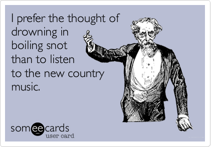 I prefer the thought of
drowning in
boiling snot
than to listen
to the new country
music.