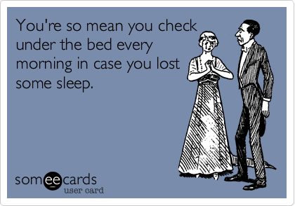You're so mean you check
under the bed every
morning in case you lost
some sleep.