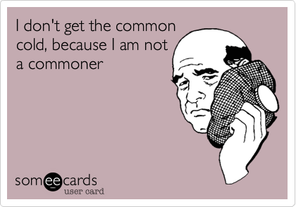 I don't get the common
cold, because I am not
a commoner