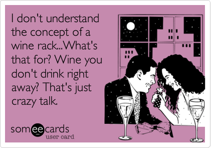 I don't understand
the concept of a
wine rack...What's
that for? Wine you
don't drink right
away? That's just
crazy talk. 