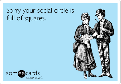 Sorry your social circle is
full of squares.