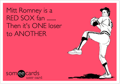 Mitt Romney is a 
RED SOX fan ........
Then it's ONE loser
to ANOTHER