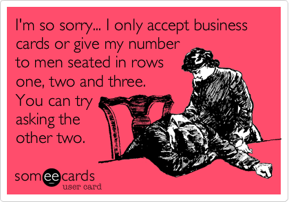 I'm so sorry... I only accept business cards or give my number
to men seated in rows
one, two and three.
You can try
asking the
other two.