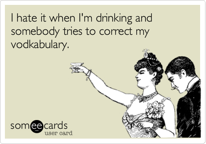 I hate it when I'm drinking and somebody tries to correct my vodkabulary.