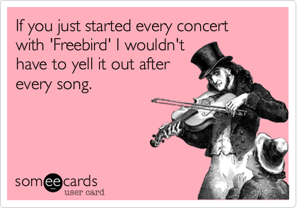 If you just started every concert with 'Freebird' I wouldn't
have to yell it out after
every song.