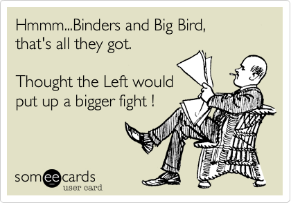 Hmmm...Binders and Big Bird,
that's all they got.

Thought the Left would
put up a bigger fight !