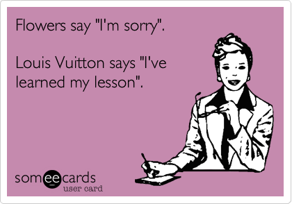 Flowers say "I'm sorry".

Louis Vuitton says "I've
learned my lesson".