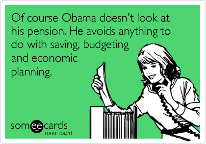 Of course Obama doesn't look at his pension. He avoids anything to do with saving, budgeting
and economic
planning.