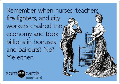 Remember when nurses, teachers, fire fighters, and city
workers crashed the 
economy and took 
billions in bonuses
and bailouts? No? 
Me either.