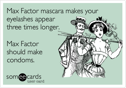 Max Factor mascara makes your eyelashes appear
three times longer.

Max Factor
should make
condoms.