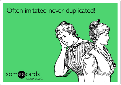 Often imitated never duplicated!  