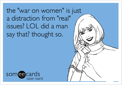 the "war on women" is just
a distraction from "real"
issues? LOL did a man
say that? thought so.